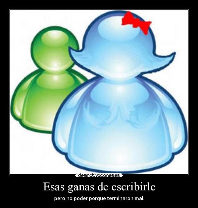 Esas ganas de escribirle - pero no poder porque terminaron mal.