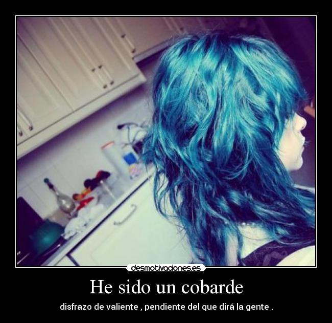 He sido un cobarde - disfrazo de valiente , pendiente del que dirá la gente .