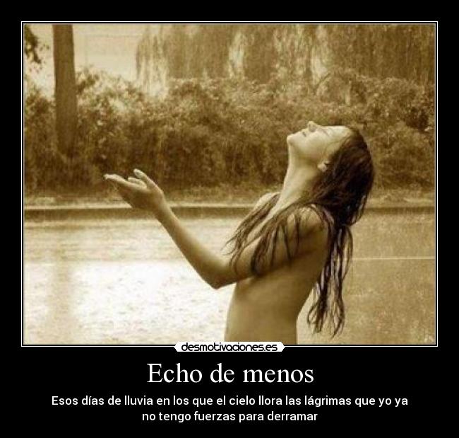 Echo de menos - Esos días de lluvia en los que el cielo llora las lágrimas que yo ya
no tengo fuerzas para derramar