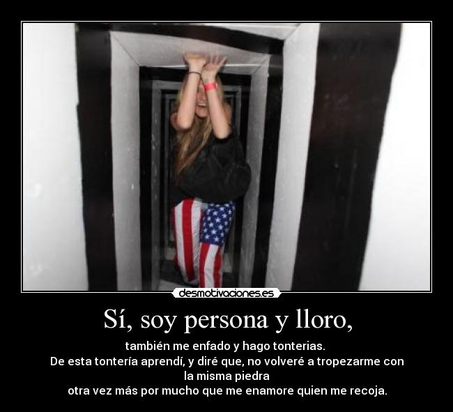 Sí, soy persona y lloro, - también me enfado y hago tonterias.
De esta tontería aprendí, y diré que, no volveré a tropezarme con la misma piedra
otra vez más por mucho que me enamore quien me recoja.