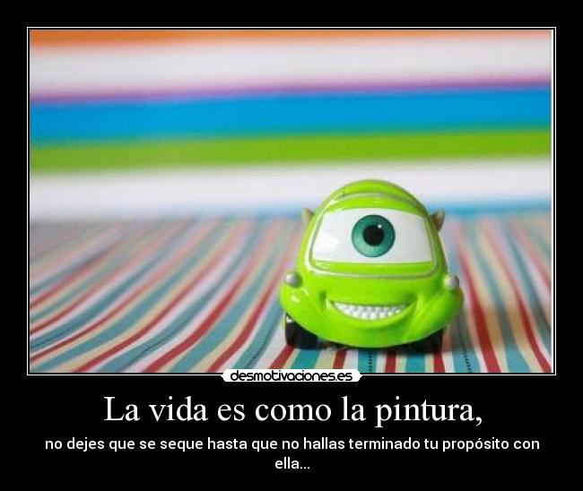 La vida es como la pintura, - no dejes que se seque hasta que no hallas terminado tu propósito con ella...