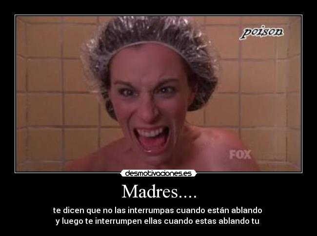 Madres.... - te dicen que no las interrumpas cuando están ablando
y luego te interrumpen ellas cuando estas ablando tu