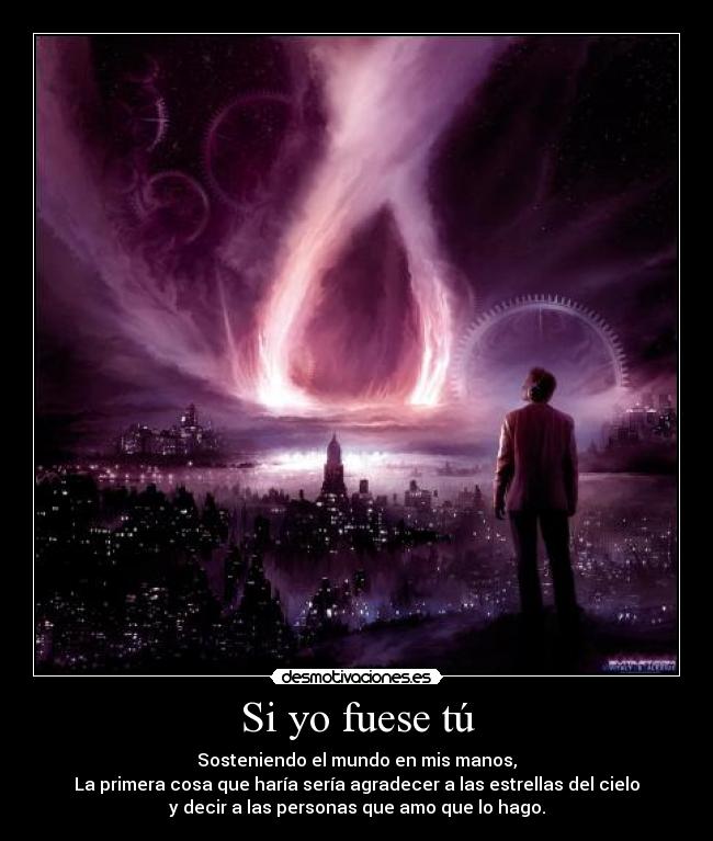 Si yo fuese tú - Sosteniendo el mundo en mis manos,
La primera cosa que haría sería agradecer a las estrellas del cielo
y decir a las personas que amo que lo hago.