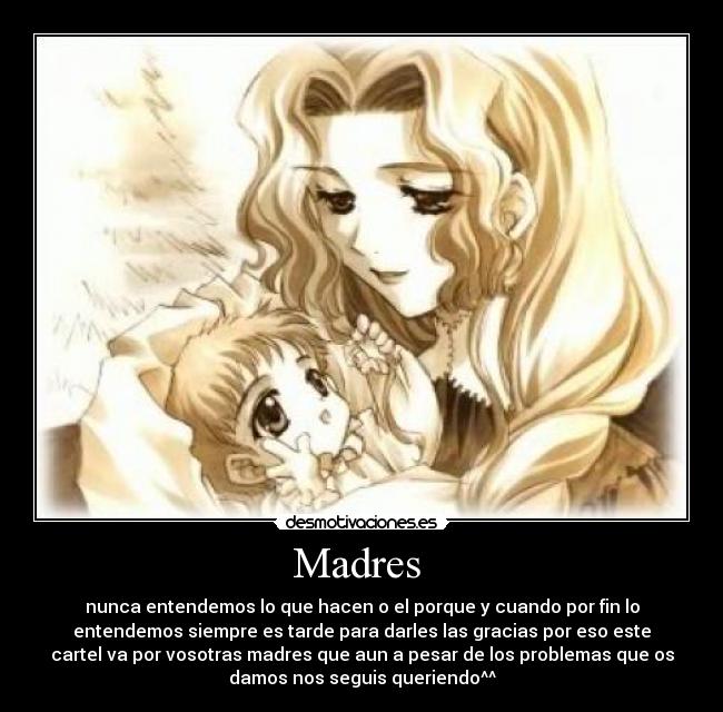 Madres - nunca entendemos lo que hacen o el porque y cuando por fin lo
entendemos siempre es tarde para darles las gracias por eso este
cartel va por vosotras madres que aun a pesar de los problemas que os
damos nos seguis queriendo^^