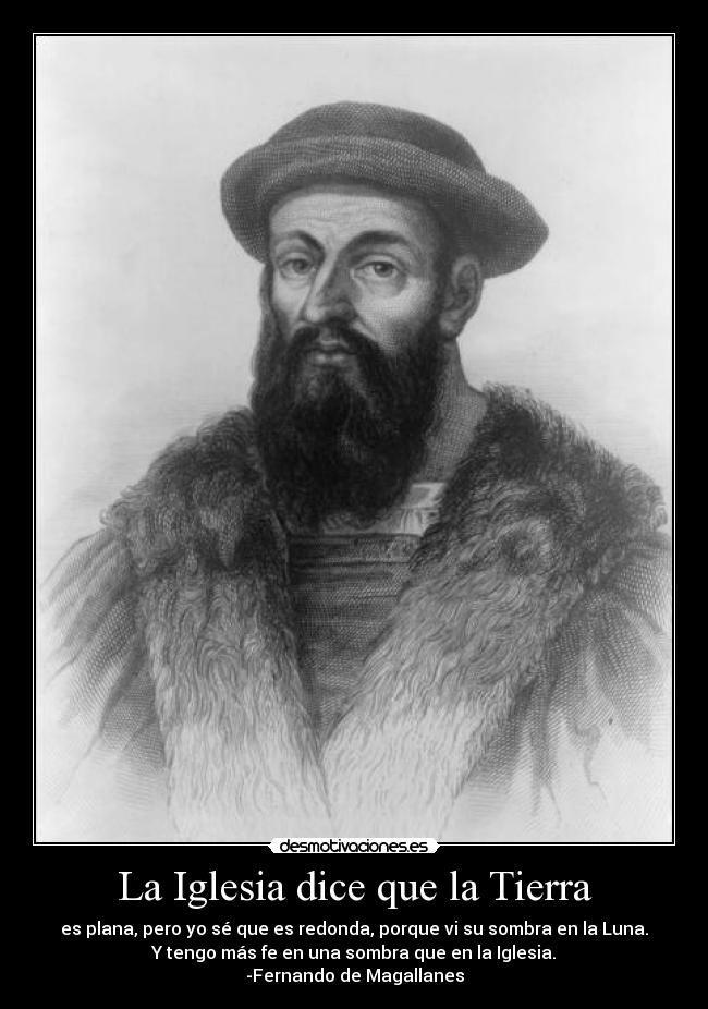 La Iglesia dice que la Tierra - es plana, pero yo sé que es redonda, porque vi su sombra en la Luna.
Y tengo más fe en una sombra que en la Iglesia.
-Fernando de Magallanes