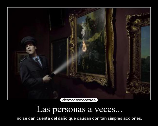 Las personas a veces... - no se dan cuenta del daño que causan con tan simples acciones.