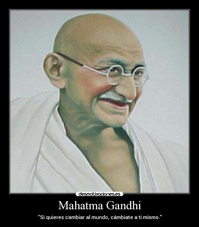 Mahatma Gandhi - Si quieres cambiar al mundo, cámbiate a ti mismo.