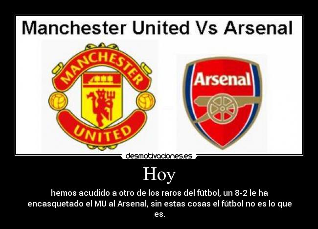 Hoy - hemos acudido a otro de los raros del fútbol, un 8-2 le ha
encasquetado el MU al Arsenal, sin estas cosas el fútbol no es lo que
es.