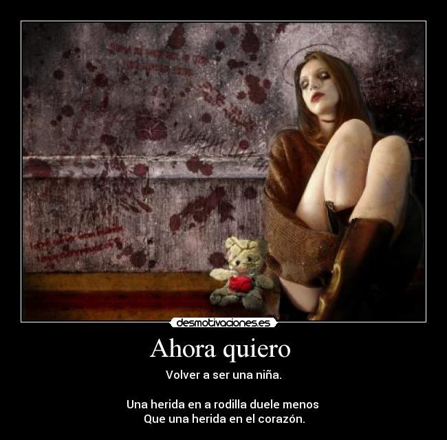 Ahora quiero - Volver a ser una niña.
Una herida en a rodilla duele menos
Que una herida en el corazón.