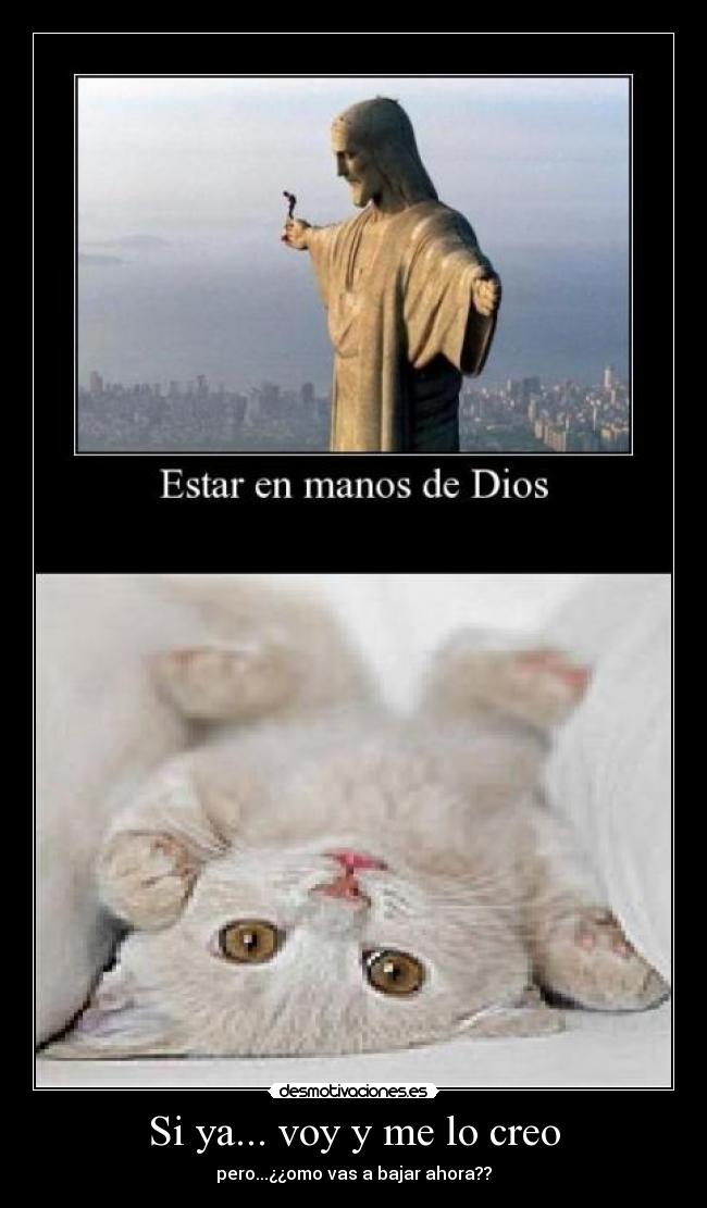 Si ya... voy y me lo creo - pero...¿¿omo vas a bajar ahora??