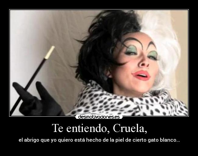 Te entiendo, Cruela, - el abrigo que yo quiero está hecho de la piel de cierto gato blanco...