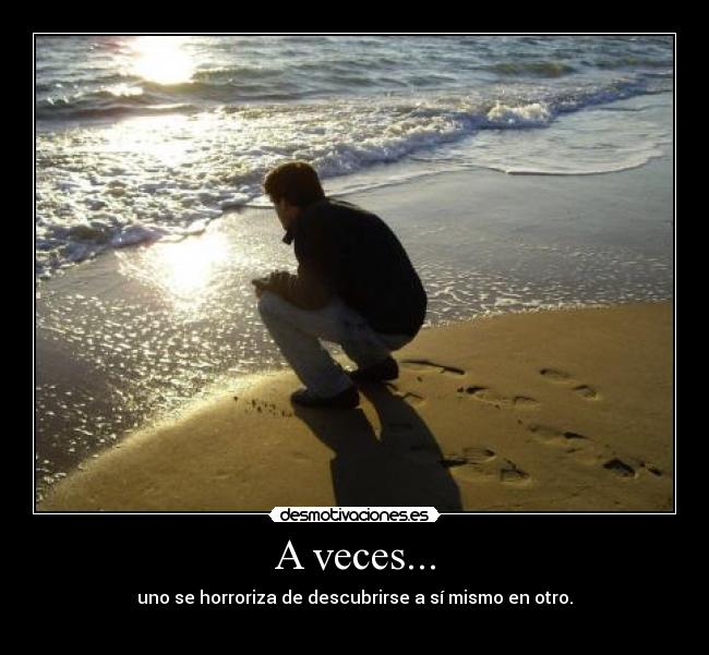 A veces... - uno se horroriza de descubrirse a sí mismo en otro.