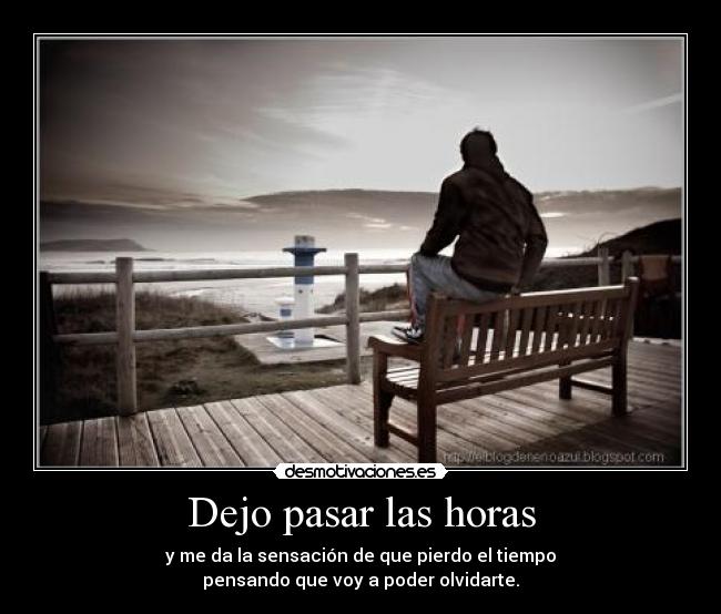 Dejo pasar las horas - y me da la sensación de que pierdo el tiempo
pensando que voy a poder olvidarte.