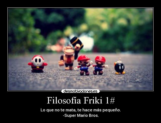 Filosofía Friki 1# - Lo que no te mata, te hace más pequeño.
-Super Mario Bros.
