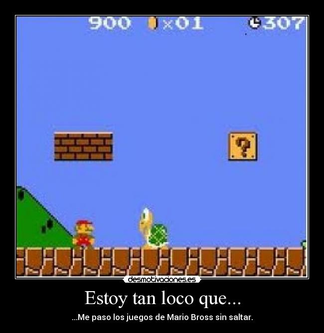 Estoy tan loco que... - ...Me paso los juegos de Mario Bross sin saltar.