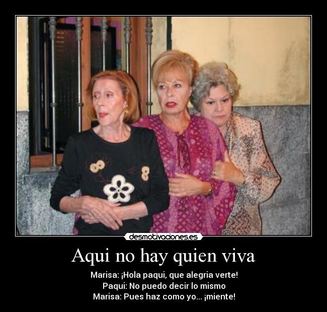 Aqui no hay quien viva - Marisa: ¡Hola paqui, que alegria verte!
Paqui: No puedo decir lo mismo
Marisa: Pues haz como yo... ¡miente!