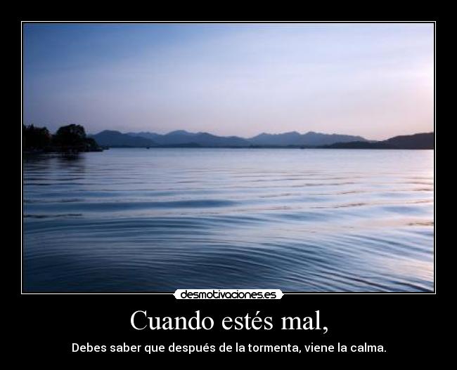 Cuando estés mal, - Debes saber que después de la tormenta, viene la calma.