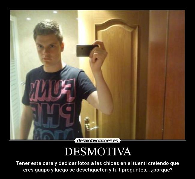 DESMOTIVA - Tener esta cara y dedicar fotos a las chicas en el tuenti creiendo que
eres guapo y luego se desetiqueten y tu t preguntes... ¿porque?