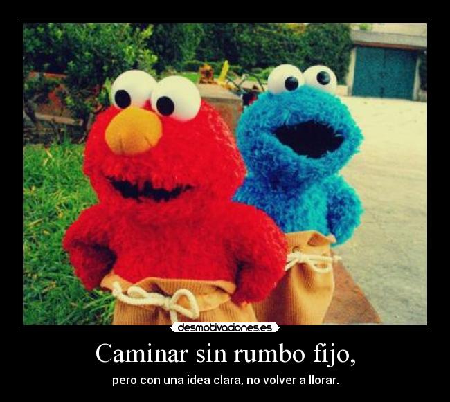 Caminar sin rumbo fijo, - pero con una idea clara, no volver a llorar.