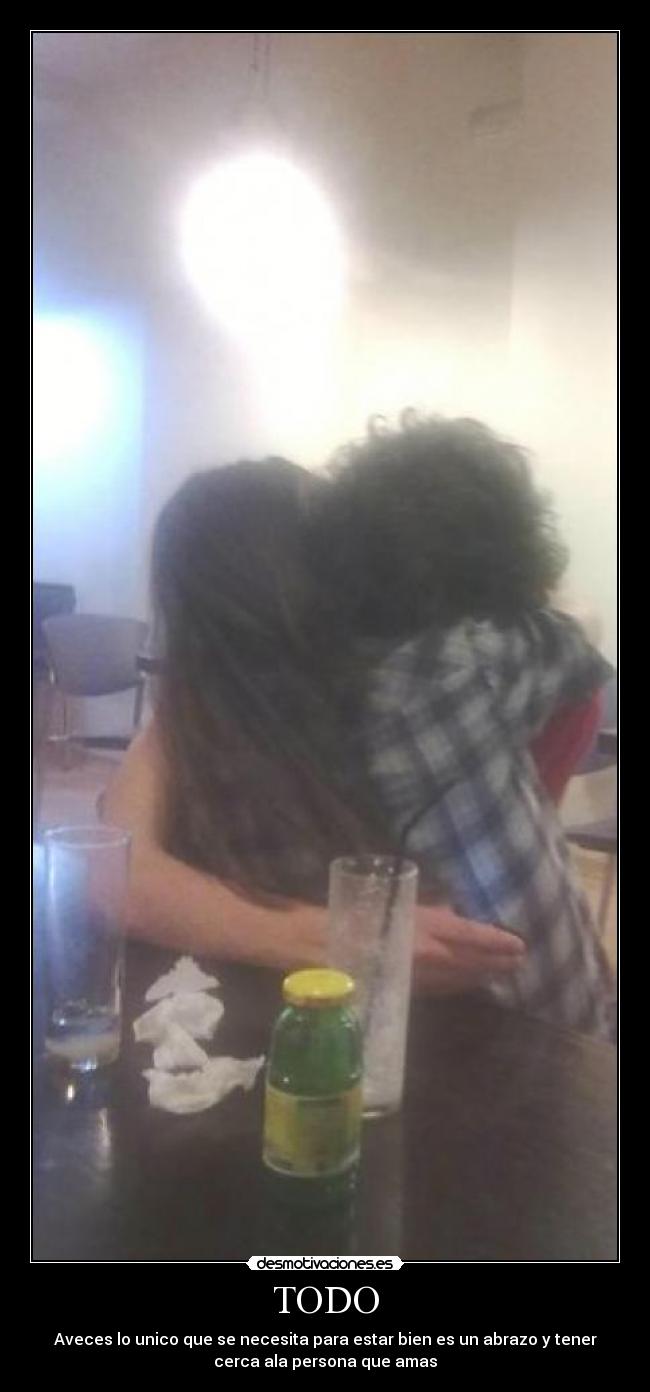 TODO - Aveces lo unico que se necesita para estar bien es un abrazo y tener
cerca ala persona que amas