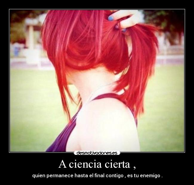 A ciencia cierta , - quien permanece hasta el final contigo , es tu enemigo .