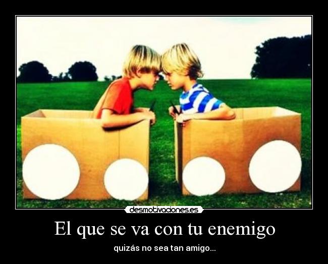 El que se va con tu enemigo - quizás no sea tan amigo...
