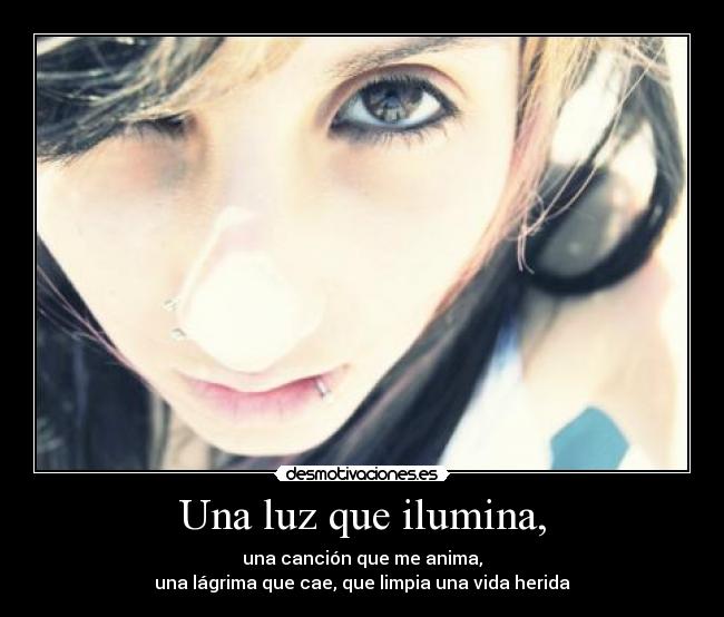 Una luz que ilumina, - una canción que me anima,
una lágrima que cae, que limpia una vida herida