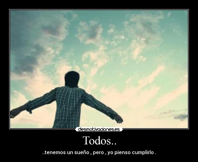 Todos.. - ..tenemos un sueño , pero , yo pienso cumplirlo .