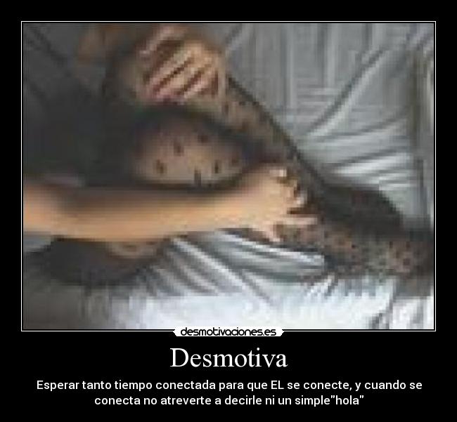 Desmotiva - Esperar tanto tiempo conectada para que EL se conecte, y cuando se
conecta no atreverte a decirle ni un simplehola