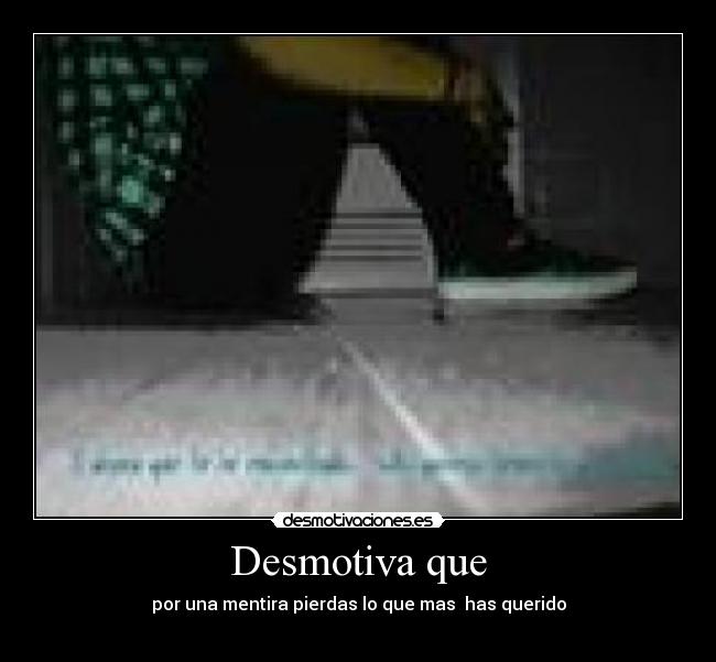 Desmotiva que - por una mentira pierdas lo que mas has querido