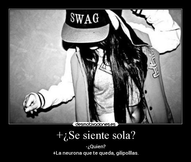 +¿Se siente sola? - -¿Quien?
+La neurona que te queda, gilipolllas.