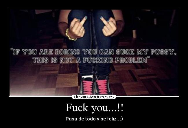 Fuck you...!! - Pasa de todo y se feliz.. :)