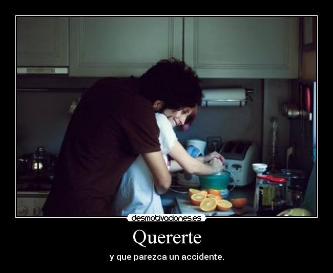 Quererte - y que parezca un accidente.
