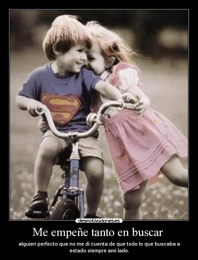 Me empeñe tanto en buscar - alguien perfecto que no me di cuenta de que todo lo que buscaba a
estado siempre ami lado.