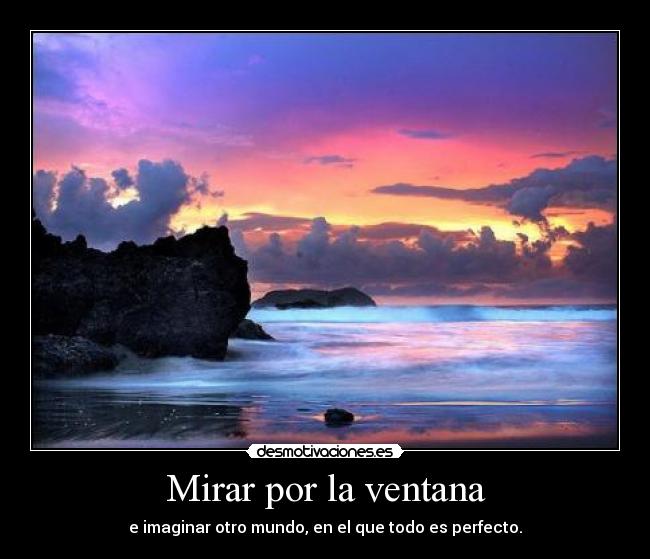 Mirar por la ventana - e imaginar otro mundo, en el que todo es perfecto.