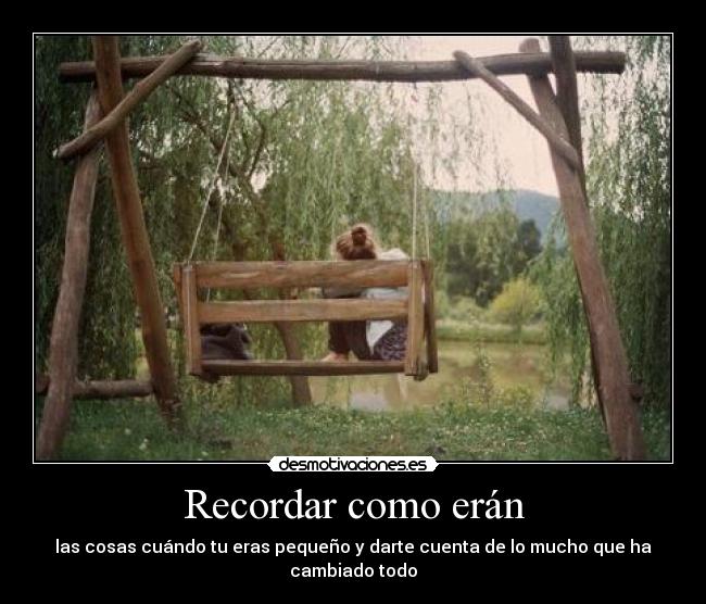 Recordar como erán - las cosas cuándo tu eras pequeño y darte cuenta de lo mucho que ha cambiado todo