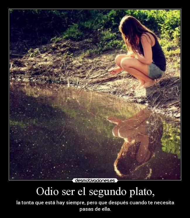 Odio ser el segundo plato, - la tonta que está hay siempre, pero que después cuando te necesita pasas de ella.