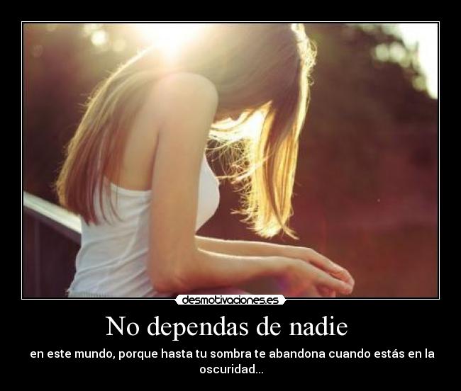 No dependas de nadie - en este mundo, porque hasta tu sombra te abandona cuando estás en la oscuridad...