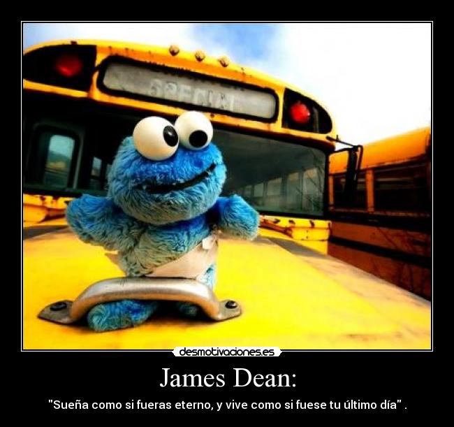 James Dean: - Sueña como si fueras eterno, y vive como si fuese tu último día .