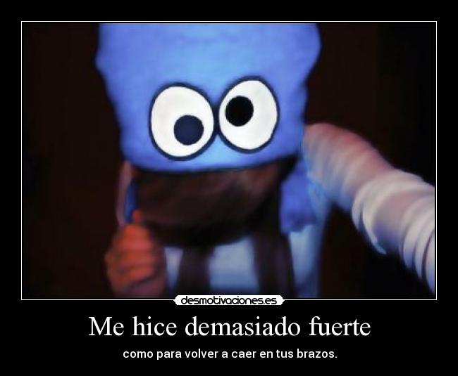Me hice demasiado fuerte - como para volver a caer en tus brazos.