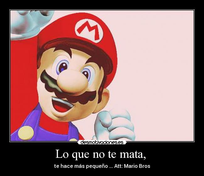 Lo que no te mata, - te hace más pequeño ... Att: Mario Bros