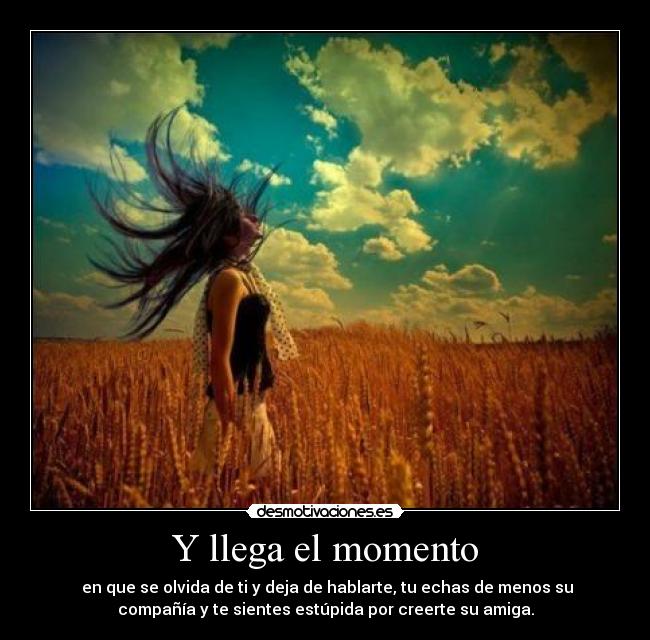 Y llega el momento - en que se olvida de ti y deja de hablarte, tu echas de menos su
compañía y te sientes estúpida por creerte su amiga.
