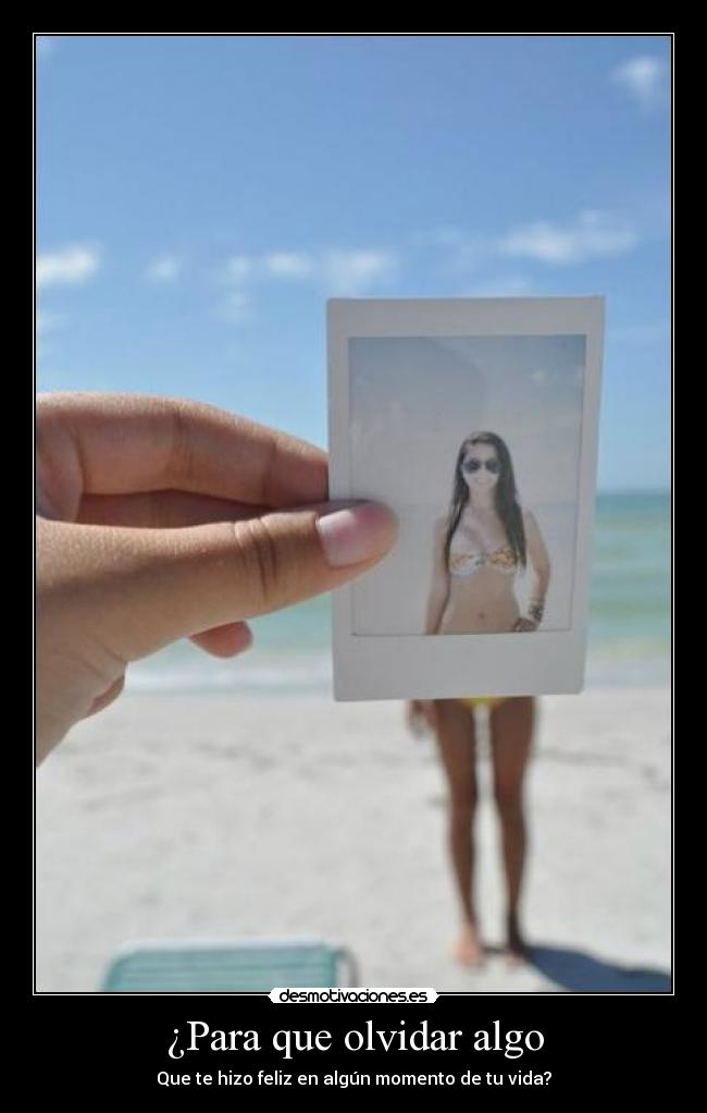 ¿Para que olvidar algo - Que te hizo feliz en algún momento de tu vida?
