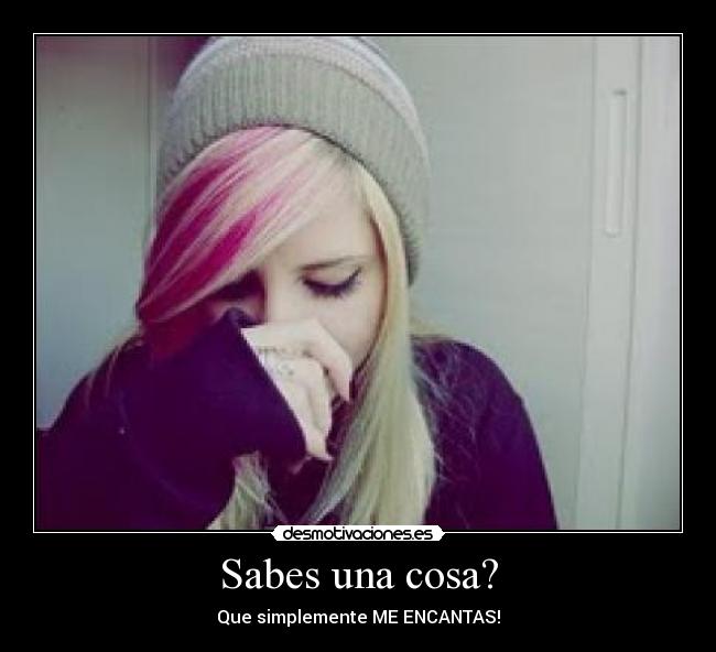 Sabes una cosa? - Que simplemente ME ENCANTAS!