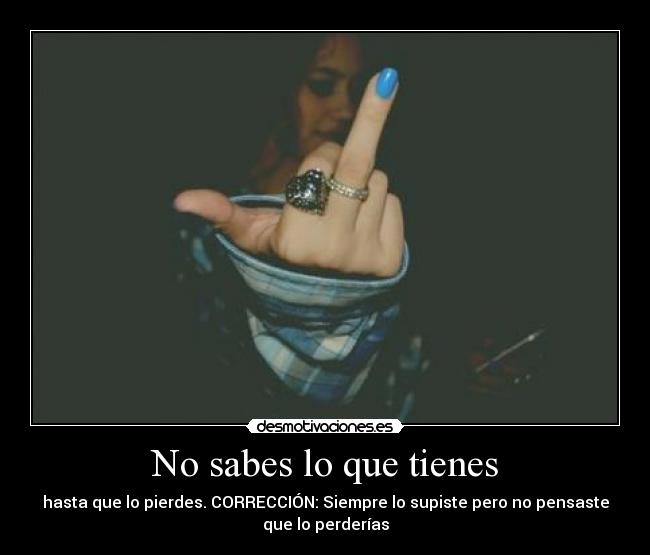 No sabes lo que tienes - hasta que lo pierdes. CORRECCIÓN: Siempre lo supiste pero no pensaste
que lo perderías