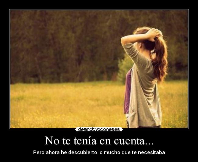 No te tenía en cuenta... - Pero ahora he descubierto lo mucho que te necesitaba