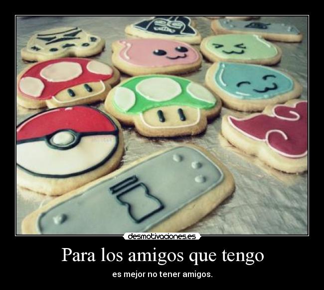 Para los amigos que tengo - es mejor no tener amigos.
