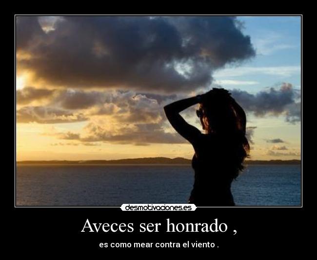 Aveces ser honrado , - es como mear contra el viento .
