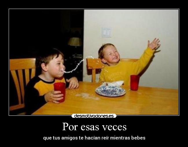 Por esas veces - que tus amigos te hacían reír mientras bebes