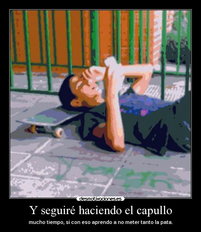 Y seguiré haciendo el capullo - mucho tiempo, si con eso aprendo a no meter tanto la pata.